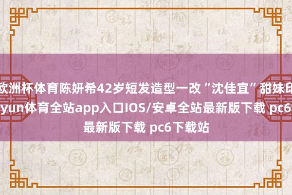 欧洲杯体育陈妍希42岁短发造型一改“沈佳宜”甜妹印象-kaiyun体育全站app入口IOS/安卓全站最新版下载 pc6下载站