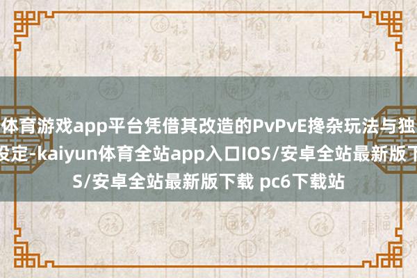 体育游戏app平台凭借其改造的PvPvE搀杂玩法与独到的时辰轮回设定-kaiyun体育全站app入口IOS/安卓全站最新版下载 pc6下载站