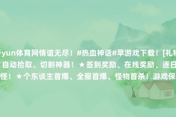 开yun体育网情谊无尽！#热血神话#早游戏下载！[礼物][红包][色]手游福利：★自动回收、自动拾取、切割神器！★签到奖励、在线奖励、逐日杀怪！★个东谈主首爆、全服首爆、怪物首杀！游戏保举：                                                早游戏/早游戏宇宙/游戏平台/手游盒子/BT手游/福利手游/扣头手游/0.1折手游平台/0.05折手游/0.01折手游/充值扣头/手游保举-kaiyun体育全站app入口IOS/安卓全站最新版下载 pc6下载站