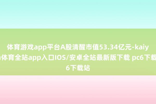 体育游戏app平台A股清醒市值53.34亿元-kaiyun体育全站app入口IOS/安卓全站最新版下载 pc6下载站