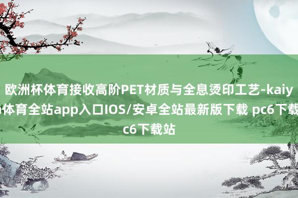 欧洲杯体育接收高阶PET材质与全息烫印工艺-kaiyun体育全站app入口IOS/安卓全站最新版下载 pc6下载站
