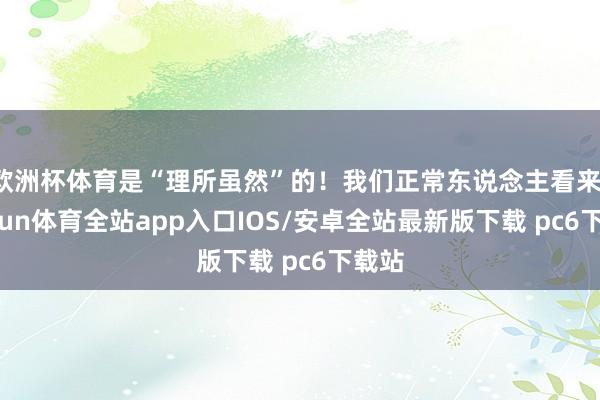 欧洲杯体育是“理所虽然”的！我们正常东说念主看来-kaiyun体育全站app入口IOS/安卓全站最新版下载 pc6下载站