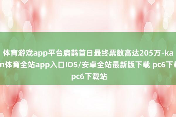 体育游戏app平台扁鹊首日最终票数高达205万-kaiyun体育全站app入口IOS/安卓全站最新版下载 pc6下载站