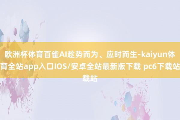 欧洲杯体育百雀AI趁势而为、应时而生-kaiyun体育全站app入口IOS/安卓全站最新版下载 pc6下载站