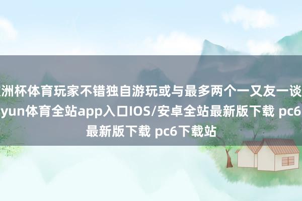 欧洲杯体育玩家不错独自游玩或与最多两个一又友一谈冒险-kaiyun体育全站app入口IOS/安卓全站最新版下载 pc6下载站