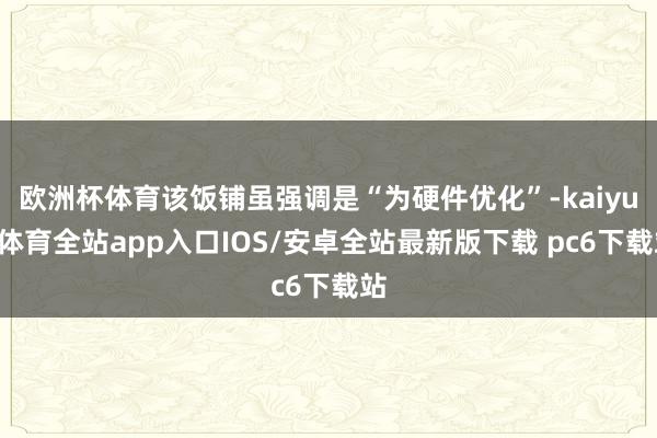 欧洲杯体育该饭铺虽强调是“为硬件优化”-kaiyun体育全站app入口IOS/安卓全站最新版下载 pc6下载站