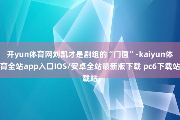 开yun体育网刘凯才是剧组的“门面”-kaiyun体育全站app入口IOS/安卓全站最新版下载 pc6下载站