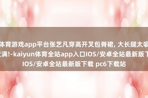 体育游戏app平台张艺凡穿高开叉包脊裙, 大长腿太吸睛, 气质陡然拉满!-kaiyun体育全站app入口IOS/安卓全站最新版下载 pc6下载站
