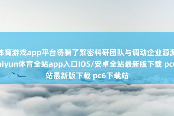 体育游戏app平台诱骗了繁密科研团队与调动企业源源赓续-kaiyun体育全站app入口IOS/安卓全站最新版下载 pc6下载站