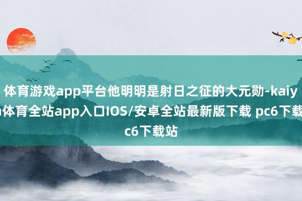 体育游戏app平台他明明是射日之征的大元勋-kaiyun体育全站app入口IOS/安卓全站最新版下载 pc6下载站