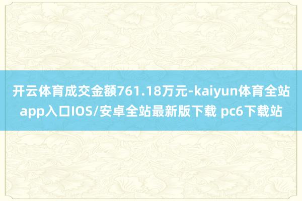 开云体育成交金额761.18万元-kaiyun体育全站app入口IOS/安卓全站最新版下载 pc6下载站