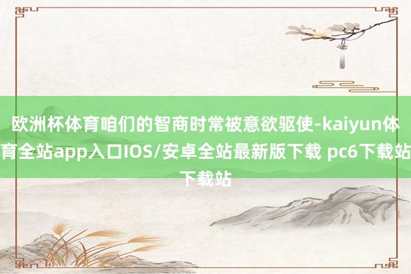 欧洲杯体育咱们的智商时常被意欲驱使-kaiyun体育全站app入口IOS/安卓全站最新版下载 pc6下载站