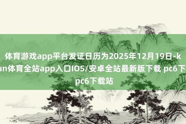 体育游戏app平台发证日历为2025年12月19日-kaiyun体育全站app入口IOS/安卓全站最新版下载 pc6下载站