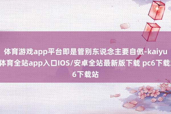 体育游戏app平台即是管别东说念主要自傲-kaiyun体育全站app入口IOS/安卓全站最新版下载 pc6下载站