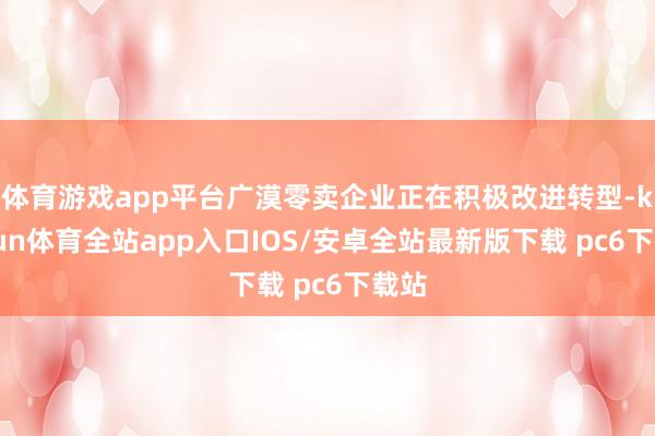 体育游戏app平台广漠零卖企业正在积极改进转型-kaiyun体育全站app入口IOS/安卓全站最新版下载 pc6下载站