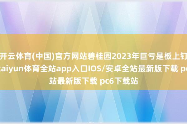 开云体育(中国)官方网站碧桂园2023年巨亏是板上钉钉的事-kaiyun体育全站app入口IOS/安卓全站最新版下载 pc6下载站
