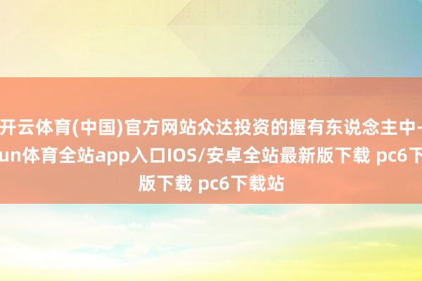 开云体育(中国)官方网站众达投资的握有东说念主中-kaiyun体育全站app入口IOS/安卓全站最新版下载 pc6下载站
