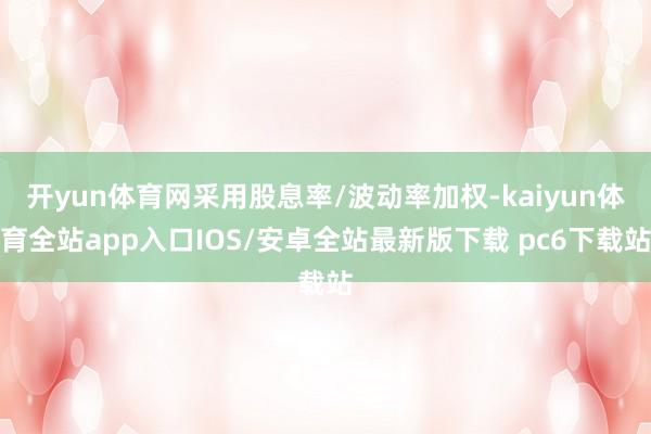 开yun体育网采用股息率/波动率加权-kaiyun体育全站app入口IOS/安卓全站最新版下载 pc6下载站