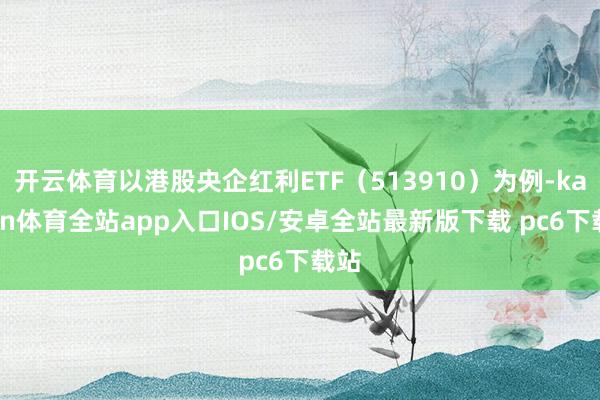 开云体育以港股央企红利ETF(513910)为例-kaiyun体育全站app入口IOS/安卓全站最新版下载 pc6下载站