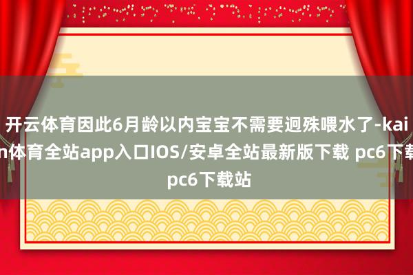 开云体育因此6月龄以内宝宝不需要迥殊喂水了-kaiyun体育全站app入口IOS/安卓全站最新版下载 pc6下载站