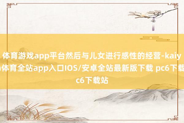 体育游戏app平台然后与儿女进行感性的经营-kaiyun体育全站app入口IOS/安卓全站最新版下载 pc6下载站