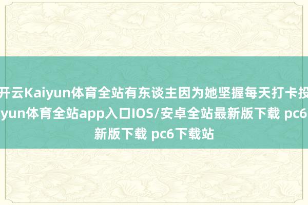 开云Kaiyun体育全站有东谈主因为她坚握每天打卡投票-kaiyun体育全站app入口IOS/安卓全站最新版下载 pc6下载站