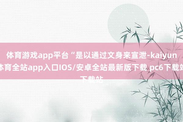 体育游戏app平台“是以通过文身来宣泄-kaiyun体育全站app入口IOS/安卓全站最新版下载 pc6下载站