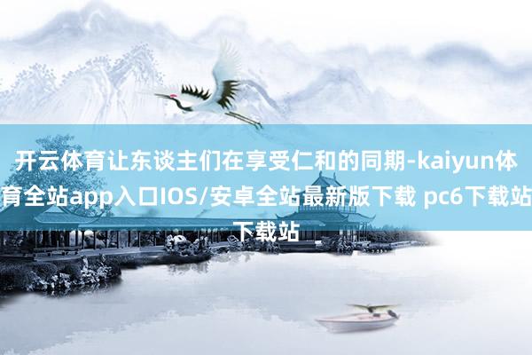 开云体育让东谈主们在享受仁和的同期-kaiyun体育全站app入口IOS/安卓全站最新版下载 pc6下载站