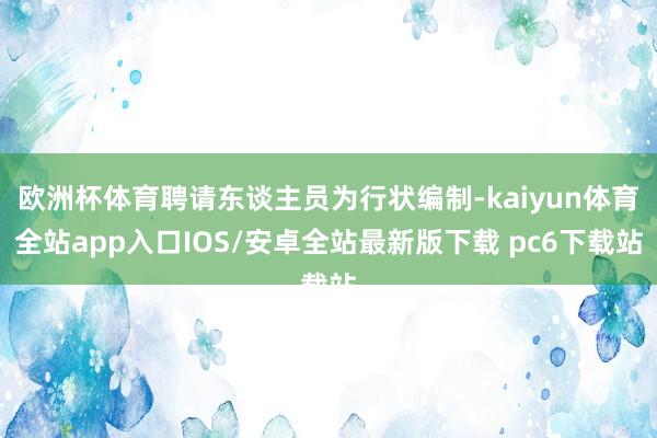 欧洲杯体育聘请东谈主员为行状编制-kaiyun体育全站app入口IOS/安卓全站最新版下载 pc6下载站