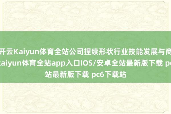 开云Kaiyun体育全站公司捏续形状行业技能发展与商场需求-kaiyun体育全站app入口IOS/安卓全站最新版下载 pc6下载站