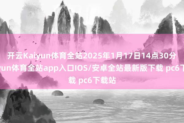 开云Kaiyun体育全站2025年1月17日14点30分-kaiyun体育全站app入口IOS/安卓全站最新版下载 pc6下载站