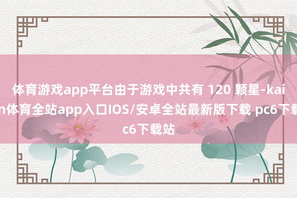 体育游戏app平台由于游戏中共有 120 颗星-kaiyun体育全站app入口IOS/安卓全站最新版下载 pc6下载站