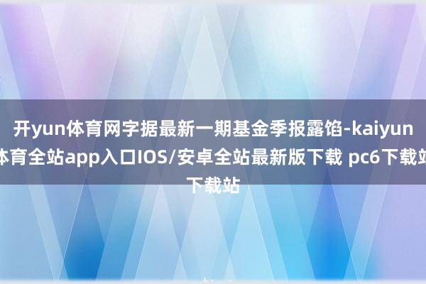 开yun体育网字据最新一期基金季报露馅-kaiyun体育全站app入口IOS/安卓全站最新版下载 pc6下载站