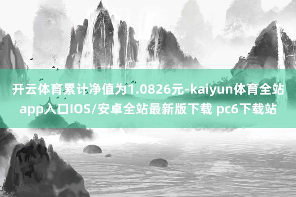 开云体育累计净值为1.0826元-kaiyun体育全站app入口IOS/安卓全站最新版下载 pc6下载站