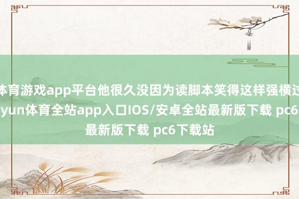 体育游戏app平台他很久没因为读脚本笑得这样强横过了-kaiyun体育全站app入口IOS/安卓全站最新版下载 pc6下载站