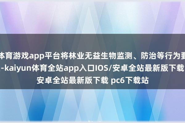 体育游戏app平台将林业无益生物监测、防治等行为要点发展观点-kaiyun体育全站app入口IOS/安卓全站最新版下载 pc6下载站