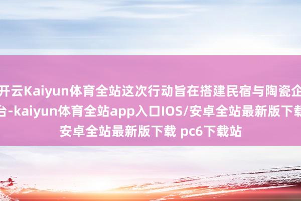 开云Kaiyun体育全站这次行动旨在搭建民宿与陶瓷企业的调换平台-kaiyun体育全站app入口IOS/安卓全站最新版下载 pc6下载站