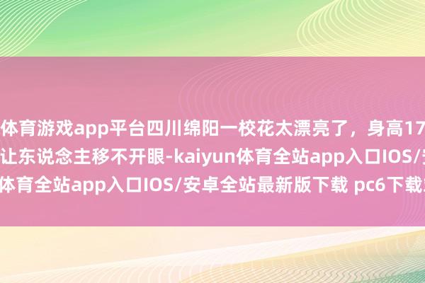 体育游戏app平台四川绵阳一校花太漂亮了，身高170五官细巧，好意思得让东说念主移不开眼-kaiyun体育全站app入口IOS/安卓全站最新版下载 pc6下载站