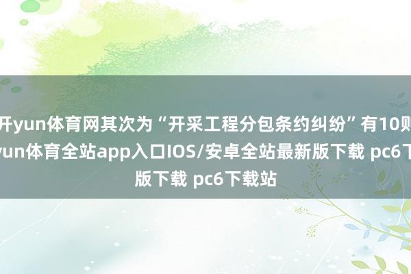 开yun体育网其次为“开采工程分包条约纠纷”有10则-kaiyun体育全站app入口IOS/安卓全站最新版下载 pc6下载站