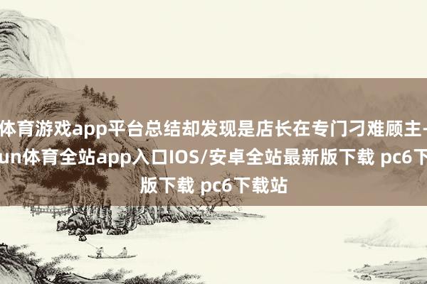 体育游戏app平台总结却发现是店长在专门刁难顾主-kaiyun体育全站app入口IOS/安卓全站最新版下载 pc6下载站