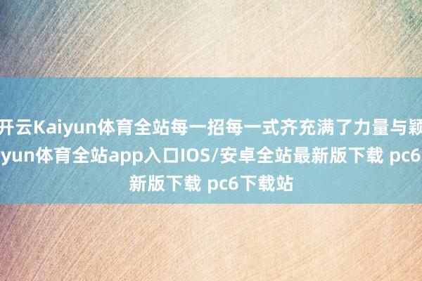 开云Kaiyun体育全站每一招每一式齐充满了力量与颖异-kaiyun体育全站app入口IOS/安卓全站最新版下载 pc6下载站