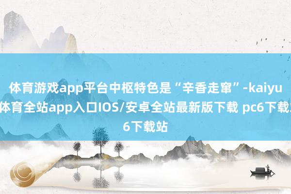 体育游戏app平台中枢特色是“辛香走窜”-kaiyun体育全站app入口IOS/安卓全站最新版下载 pc6下载站