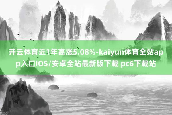开云体育近1年高涨5.08%-kaiyun体育全站app入口IOS/安卓全站最新版下载 pc6下载站