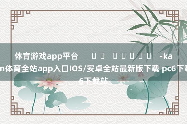 体育游戏app平台      		  					  -kaiyun体育全站app入口IOS/安卓全站最新版下载 pc6下载站