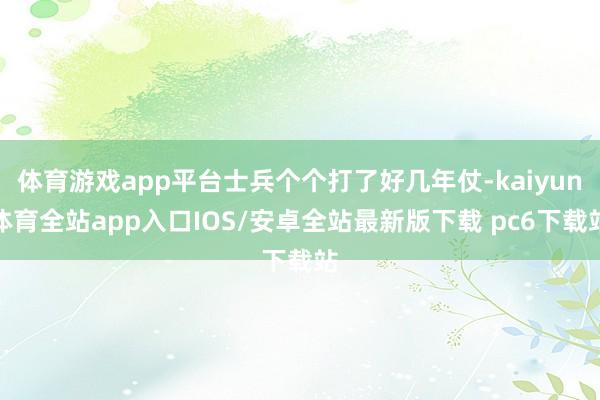 体育游戏app平台士兵个个打了好几年仗-kaiyun体育全站app入口IOS/安卓全站最新版下载 pc6下载站
