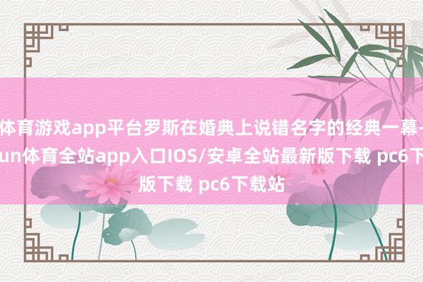 体育游戏app平台罗斯在婚典上说错名字的经典一幕-kaiyun体育全站app入口IOS/安卓全站最新版下载 pc6下载站