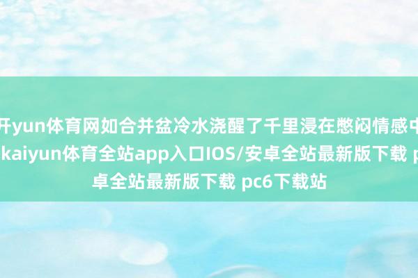 开yun体育网如合并盆冷水浇醒了千里浸在憋闷情感中的李菁菁-kaiyun体育全站app入口IOS/安卓全站最新版下载 pc6下载站