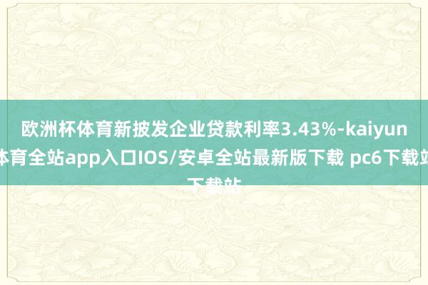 欧洲杯体育新披发企业贷款利率3.43%-kaiyun体育全站app入口IOS/安卓全站最新版下载 pc6下载站