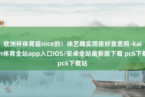 欧洲杯体育超nice的！徐艺确实雨夜好意思照-kaiyun体育全站app入口IOS/安卓全站最新版下载 pc6下载站