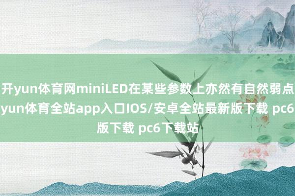 开yun体育网miniLED在某些参数上亦然有自然弱点的-kaiyun体育全站app入口IOS/安卓全站最新版下载 pc6下载站